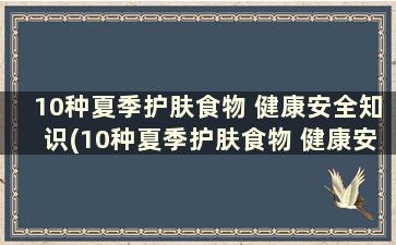 10种夏季护肤食物 健康安全知识(10种夏季护肤食物 健康安全教育)